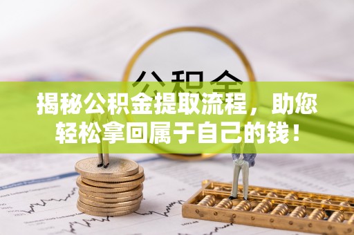 南岗揭秘公积金提取流程，助您轻松拿回属于自己的钱！