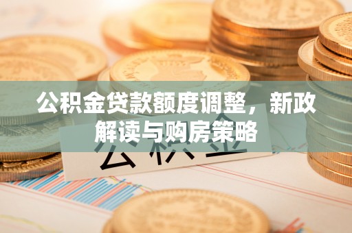 南岗公积金贷款额度调整，新政解读与购房策略