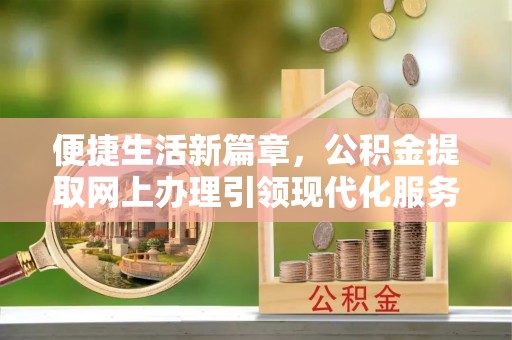 南岗便捷生活新篇章，公积金提取网上办理引领现代化服务