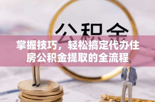 南岗掌握技巧，轻松搞定代办住房公积金提取的全流程
