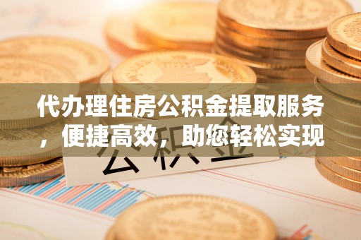 南岗代办理住房公积金提取服务，便捷高效，助您轻松实现资金规划