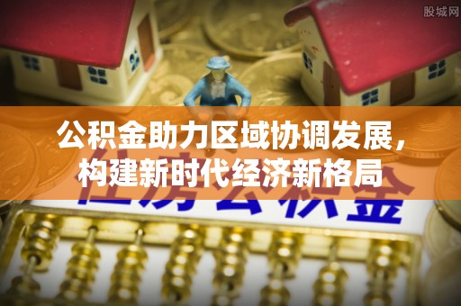 南岗公积金助力区域协调发展，构建新时代经济新格局