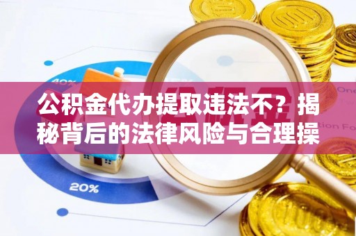 南岗公积金代办提取违法不？揭秘背后的法律风险与合理操作