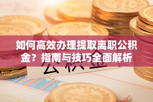 南岗如何高效办理提取离职公积金？指南与技巧全面解析