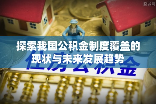 南岗探索我国公积金制度覆盖的现状与未来发展趋势