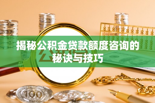 南岗揭秘公积金贷款额度咨询的秘诀与技巧
