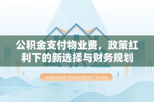 南岗公积金支付物业费，政策红利下的新选择与财务规划