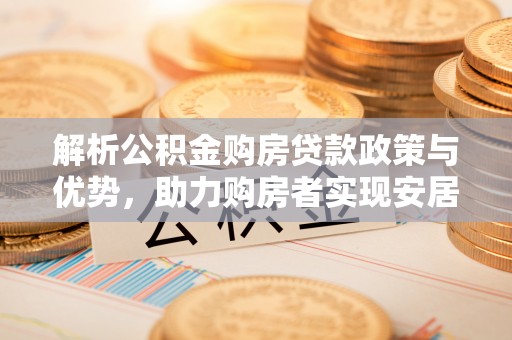 南岗解析公积金购房贷款政策与优势，助力购房者实现安居梦想