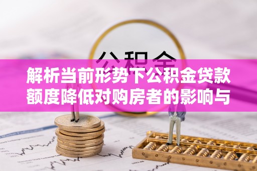南岗解析当前形势下公积金贷款额度降低对购房者的影响与应对策略