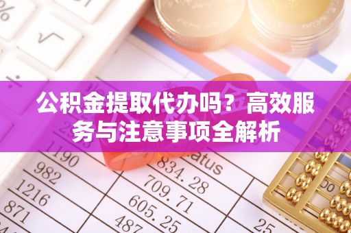 南岗公积金提取代办吗？高效服务与注意事项全解析