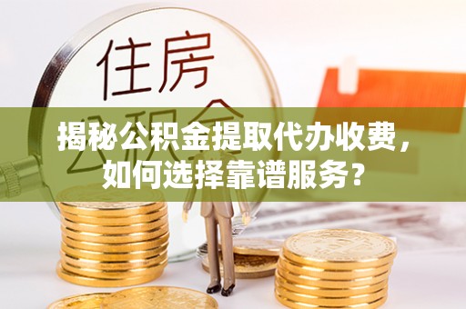 南岗揭秘公积金提取代办收费，如何选择靠谱服务？