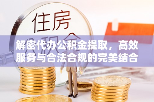 南岗解密代办公积金提取，高效服务与合法合规的完美结合