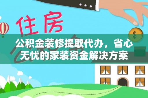 南岗公积金装修提取代办，省心无忧的家装资金解决方案