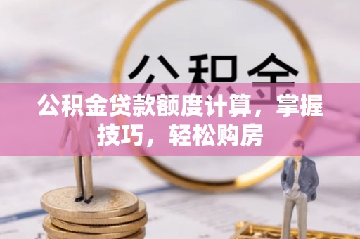 南岗公积金贷款额度计算，掌握技巧，轻松购房