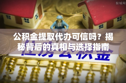 南岗公积金提取代办可信吗？揭秘背后的真相与选择指南