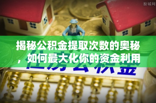 南岗揭秘公积金提取次数的奥秘，如何最大化你的资金利用？