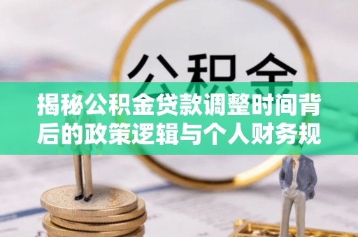 南岗揭秘公积金贷款调整时间背后的政策逻辑与个人财务规划
