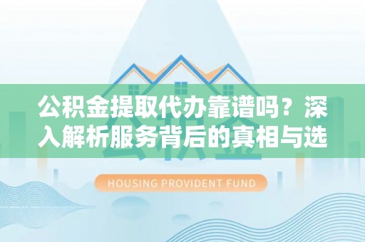 南岗公积金提取代办靠谱吗？深入解析服务背后的真相与选择指南