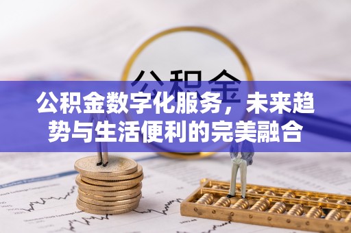 南岗公积金数字化服务，未来趋势与生活便利的完美融合