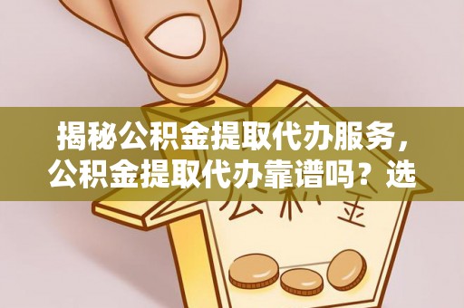 南岗揭秘公积金提取代办服务，公积金提取代办靠谱吗？选择需谨慎