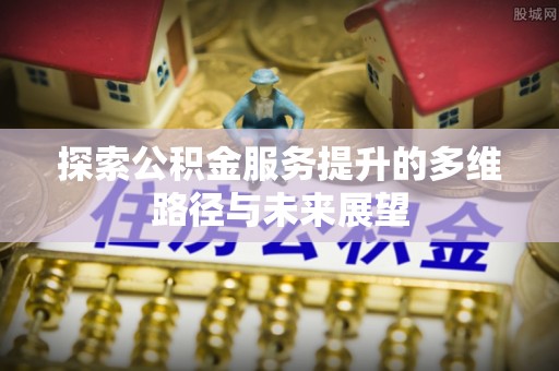南岗探索公积金服务提升的多维路径与未来展望