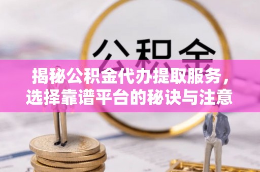 南岗揭秘公积金代办提取服务，选择靠谱平台的秘诀与注意事项