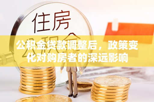 南岗公积金贷款调整后，政策变化对购房者的深远影响