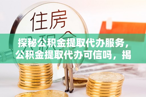 南岗探秘公积金提取代办服务，公积金提取代办可信吗，揭秘真相与选择指南