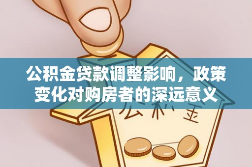 南岗公积金贷款调整影响，政策变化对购房者的深远意义