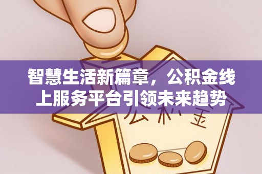 南岗智慧生活新篇章，公积金线上服务平台引领未来趋势