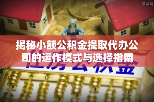 南岗揭秘小额公积金提取代办公司的运作模式与选择指南