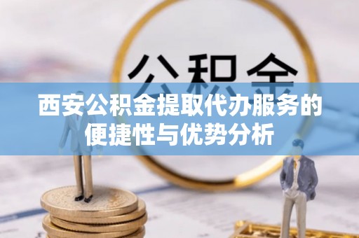 南岗西安公积金提取代办服务的便捷性与优势分析