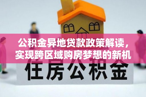 南岗公积金异地贷款政策解读，实现跨区域购房梦想的新机遇