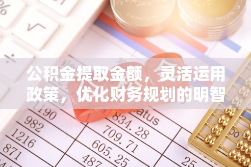 南岗公积金提取金额，灵活运用政策，优化财务规划的明智选择