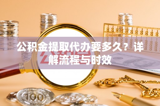 南岗公积金提取代办要多久？详解流程与时效