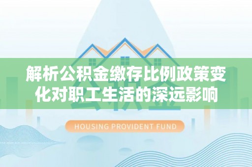 南岗解析公积金缴存比例政策变化对职工生活的深远影响