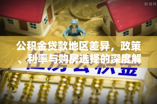 南岗公积金贷款地区差异，政策、利率与购房选择的深度解析