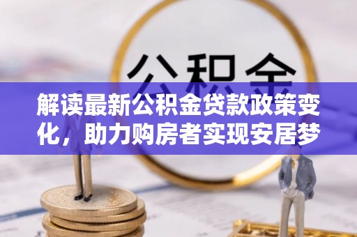 南岗解读最新公积金贷款政策变化，助力购房者实现安居梦想