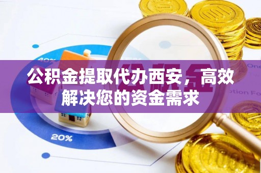 南岗公积金提取代办西安，高效解决您的资金需求