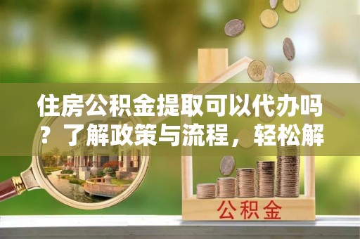 南岗住房公积金提取可以代办吗？了解政策与流程，轻松解决疑惑