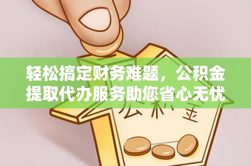 南岗轻松搞定财务难题，公积金提取代办服务助您省心无忧