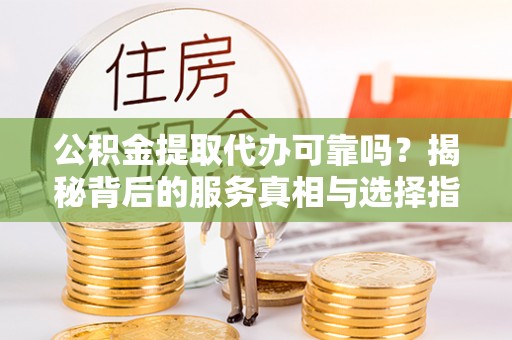 南岗公积金提取代办可靠吗？揭秘背后的服务真相与选择指南