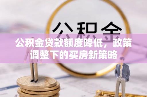 南岗公积金贷款额度降低，政策调整下的买房新策略