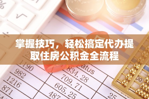 南岗掌握技巧，轻松搞定代办提取住房公积金全流程
