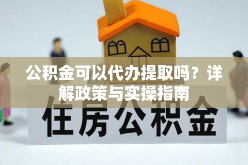 南岗公积金可以代办提取吗？详解政策与实操指南
