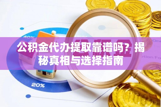 南岗公积金代办提取靠谱吗？揭秘真相与选择指南