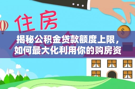 南岗揭秘公积金贷款额度上限，如何最大化利用你的购房资金？