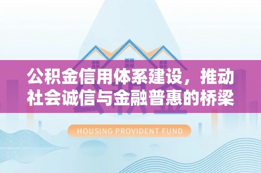 南岗公积金信用体系建设，推动社会诚信与金融普惠的桥梁