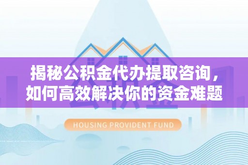 南岗揭秘公积金代办提取咨询，如何高效解决你的资金难题