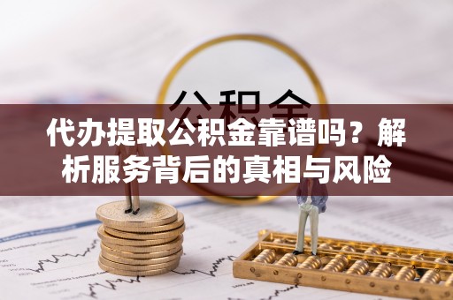 南岗代办提取公积金靠谱吗？解析服务背后的真相与风险